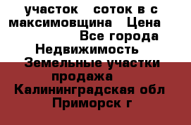 участок 12соток в с.максимовщина › Цена ­ 1 000 000 - Все города Недвижимость » Земельные участки продажа   . Калининградская обл.,Приморск г.